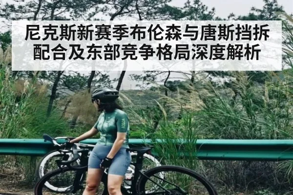 尼克斯新赛季布伦森与唐斯挡拆配合及东部竞争格局深度解析